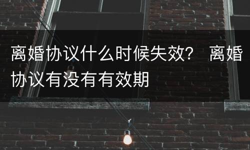 离婚协议什么时候失效？ 离婚协议有没有有效期