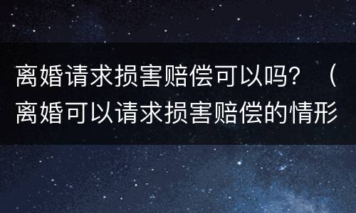 离婚请求损害赔偿可以吗？（离婚可以请求损害赔偿的情形）
