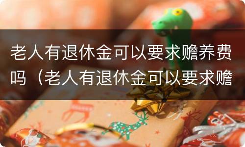 老人有退休金可以要求赡养费吗（老人有退休金可以要求赡养费吗合法吗）