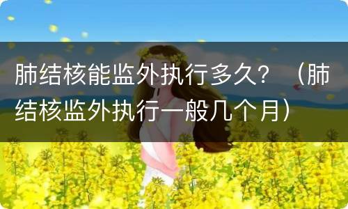 肺结核能监外执行多久？（肺结核监外执行一般几个月）