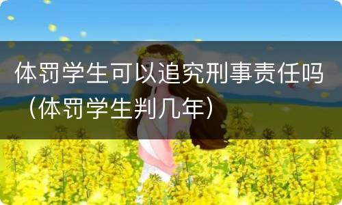 体罚学生可以追究刑事责任吗（体罚学生判几年）