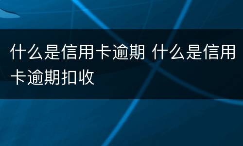什么是信用卡逾期 什么是信用卡逾期扣收
