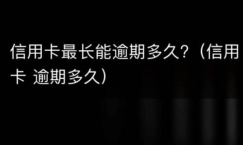 信用卡最长能逾期多久?（信用卡 逾期多久）