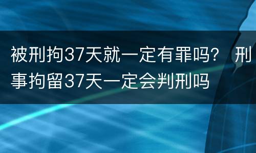 被刑拘37天就一定有罪吗？ 刑事拘留37天一定会判刑吗