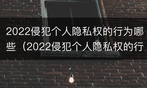 2022侵犯个人隐私权的行为哪些（2022侵犯个人隐私权的行为哪些可以举报）