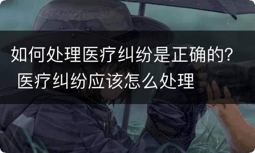 如何处理医疗纠纷是正确的？ 医疗纠纷应该怎么处理