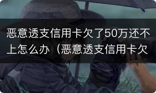 恶意透支信用卡欠了50万还不上怎么办（恶意透支信用卡欠了50万还不上怎么办呢）
