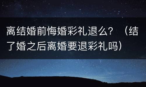 离结婚前悔婚彩礼退么？（结了婚之后离婚要退彩礼吗）