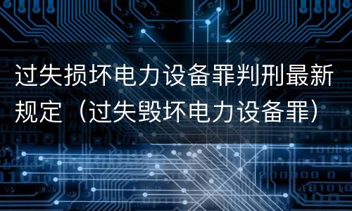 过失损坏电力设备罪判刑最新规定（过失毁坏电力设备罪）