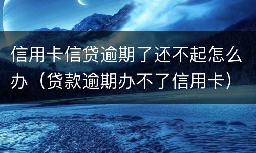 信用卡信贷逾期了还不起怎么办（贷款逾期办不了信用卡）