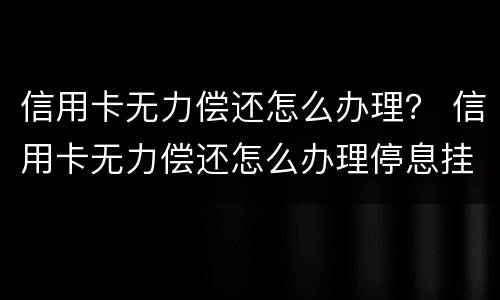 信用卡无力偿还怎么办理？ 信用卡无力偿还怎么办理停息挂账