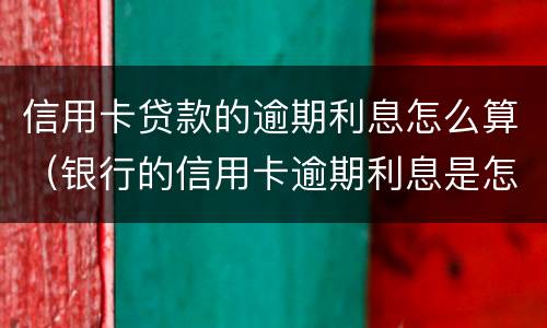 信用卡贷款的逾期利息怎么算（银行的信用卡逾期利息是怎么计算的）