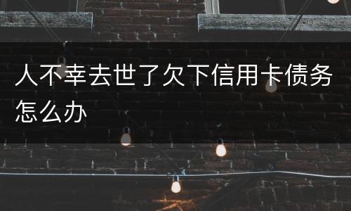 人不幸去世了欠下信用卡债务怎么办