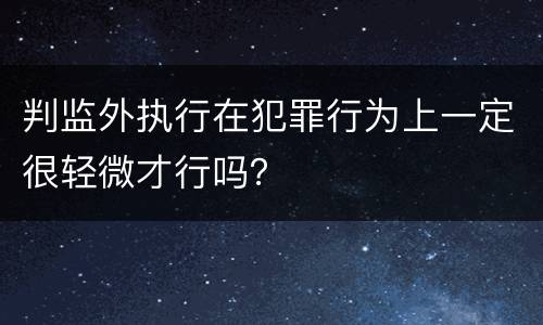 判监外执行在犯罪行为上一定很轻微才行吗？