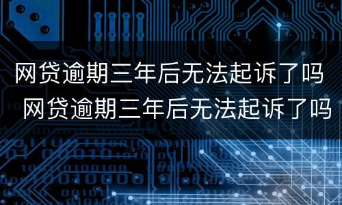 网贷逾期三年后无法起诉了吗 网贷逾期三年后无法起诉了吗