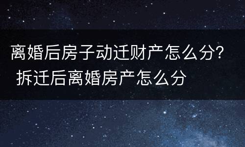 离婚后房子动迁财产怎么分？ 拆迁后离婚房产怎么分