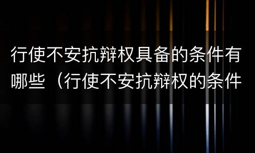 行使不安抗辩权具备的条件有哪些（行使不安抗辩权的条件是什么）