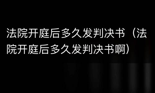 法院开庭后多久发判决书（法院开庭后多久发判决书啊）