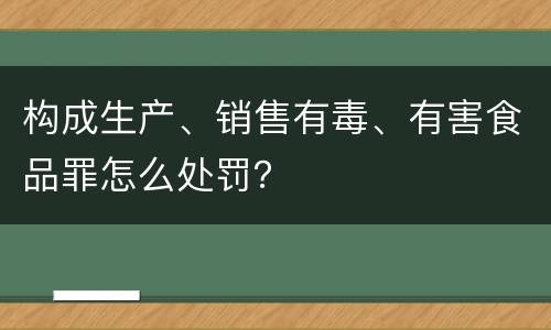 构成生产、销售有毒、有害食品罪怎么处罚？