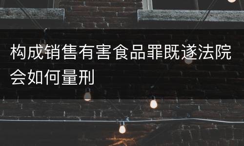 构成销售有害食品罪既遂法院会如何量刑