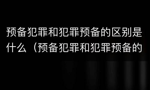 预备犯罪和犯罪预备的区别是什么（预备犯罪和犯罪预备的区别是什么意思）