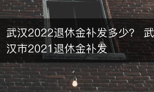 武汉2022退休金补发多少？ 武汉市2021退休金补发