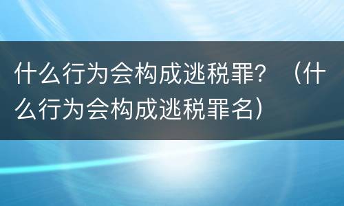 什么行为会构成逃税罪？（什么行为会构成逃税罪名）