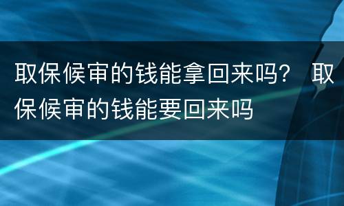 取保候审的钱能拿回来吗？ 取保候审的钱能要回来吗