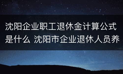 沈阳企业职工退休金计算公式是什么 沈阳市企业退休人员养老金计算方法