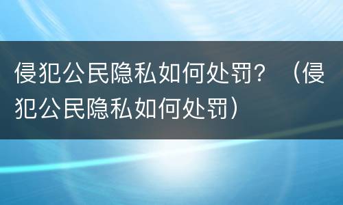 侵犯公民隐私如何处罚？（侵犯公民隐私如何处罚）