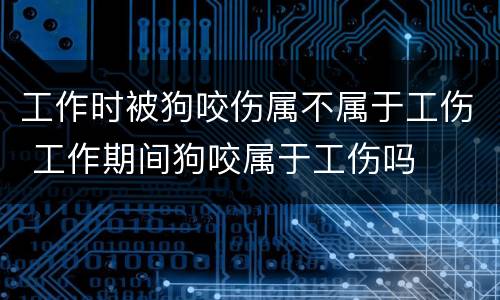 工作时被狗咬伤属不属于工伤 工作期间狗咬属于工伤吗