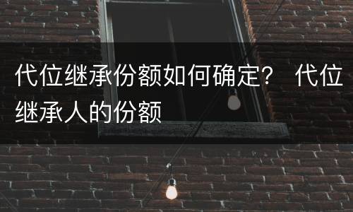 代位继承份额如何确定？ 代位继承人的份额