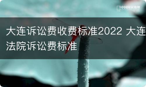 大连诉讼费收费标准2022 大连法院诉讼费标准