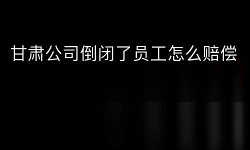 甘肃公司倒闭了员工怎么赔偿