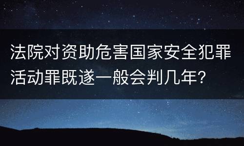法院对资助危害国家安全犯罪活动罪既遂一般会判几年？