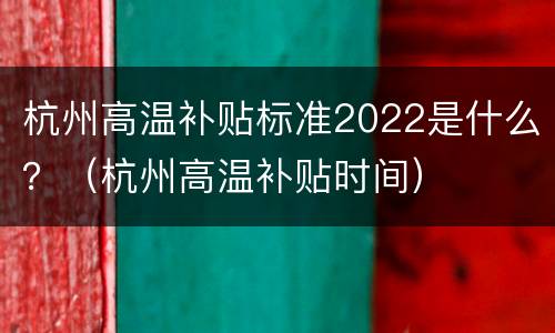 杭州高温补贴标准2022是什么？（杭州高温补贴时间）