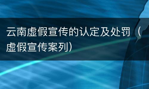云南虚假宣传的认定及处罚（虚假宣传案列）