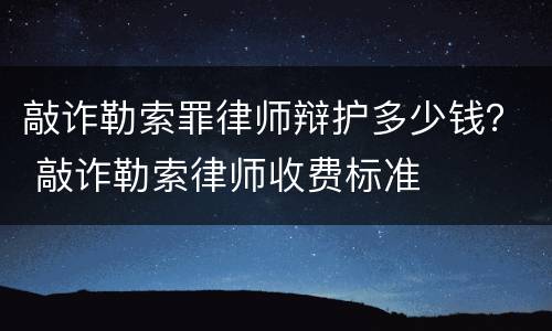 敲诈勒索罪律师辩护多少钱？ 敲诈勒索律师收费标准