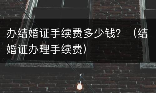 办结婚证手续费多少钱？（结婚证办理手续费）