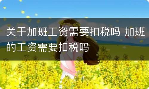 关于加班工资需要扣税吗 加班的工资需要扣税吗