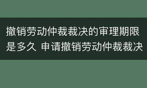 撤销劳动仲裁裁决的审理期限是多久 申请撤销劳动仲裁裁决审理期限