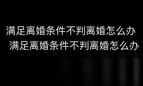 满足离婚条件不判离婚怎么办 满足离婚条件不判离婚怎么办手续