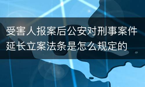 受害人报案后公安对刑事案件延长立案法条是怎么规定的