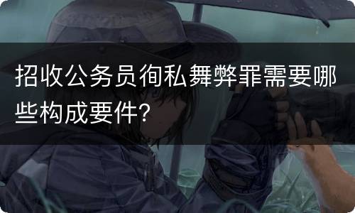 招收公务员徇私舞弊罪需要哪些构成要件？
