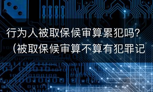 行为人被取保候审算累犯吗？（被取保候审算不算有犯罪记录）