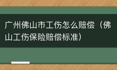 广州佛山市工伤怎么赔偿（佛山工伤保险赔偿标准）