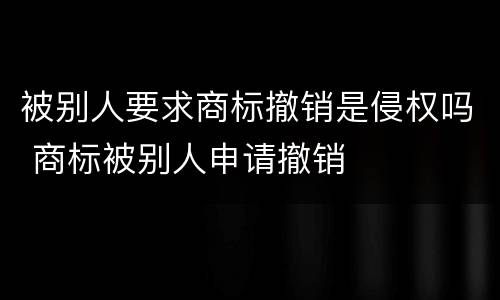被别人要求商标撤销是侵权吗 商标被别人申请撤销