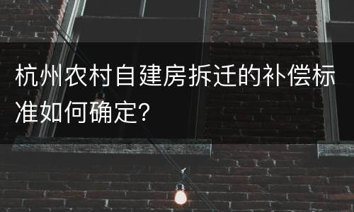 杭州农村自建房拆迁的补偿标准如何确定？