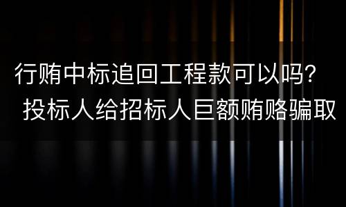 行贿中标追回工程款可以吗？ 投标人给招标人巨额贿赂骗取中标