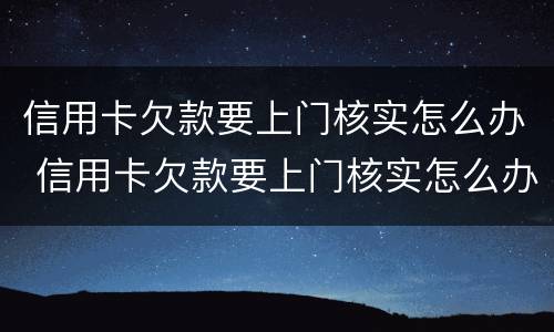 信用卡欠款要上门核实怎么办 信用卡欠款要上门核实怎么办